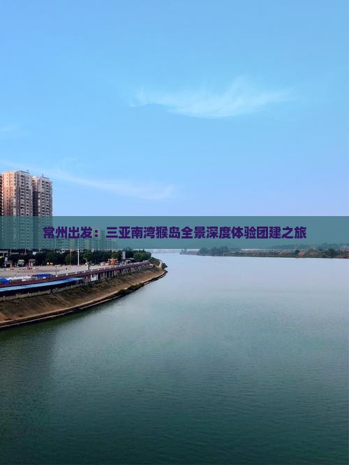 常州出发：三亚南湾猴岛全景深度体验团建之旅