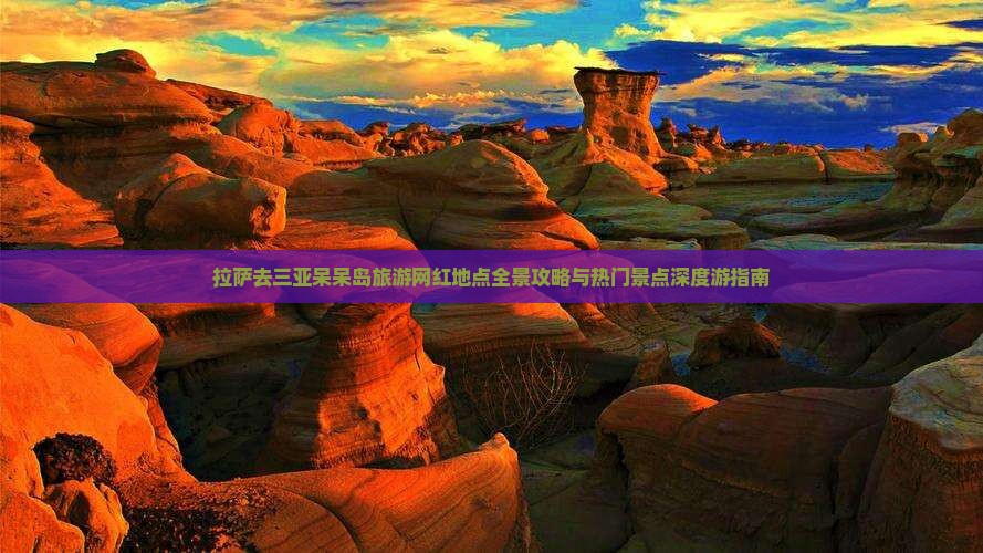 拉萨去三亚呆呆岛旅游网红地点全景攻略与热门景点深度游指南