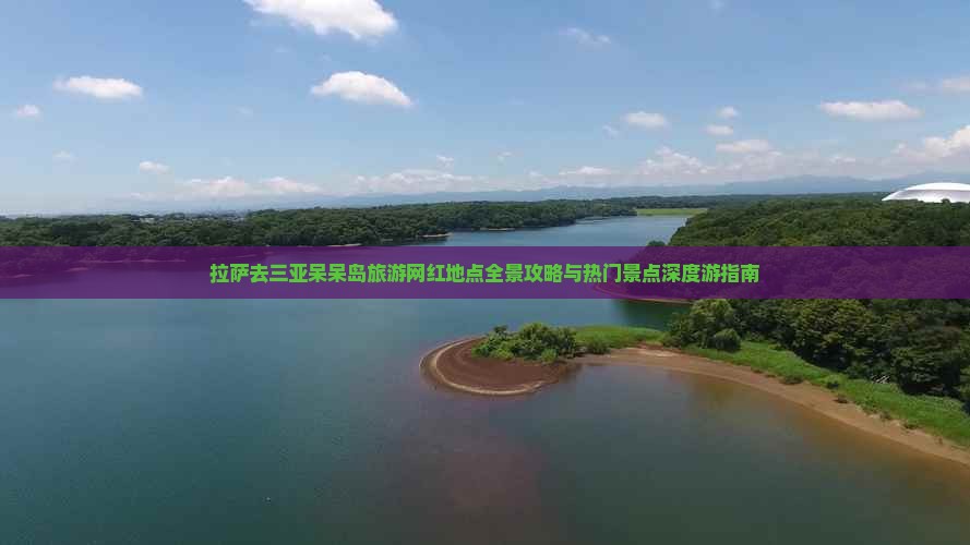 拉萨去三亚呆呆岛旅游网红地点全景攻略与热门景点深度游指南