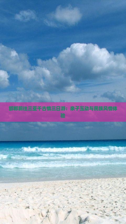 邯郸前往三亚千古情三日游：亲子互动与民族风情体验