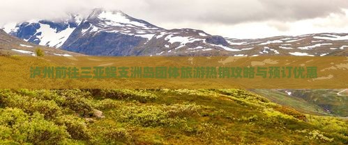 泸州前往三亚蜈支洲岛团体旅游热销攻略与预订优惠