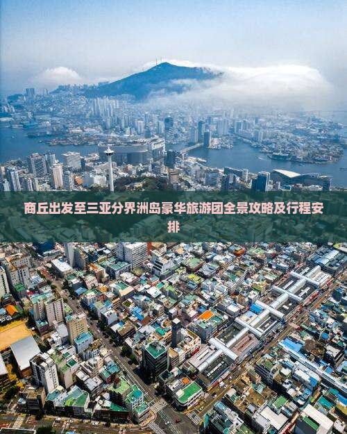 商丘出发至三亚分界洲岛豪华旅游团全景攻略及行程安排