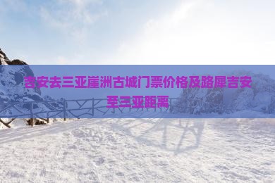 吉安去三亚崖洲古城门票价格及路犀吉安至三亚距离