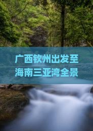 广西钦州出发至海南三亚湾全景六日深度游攻略