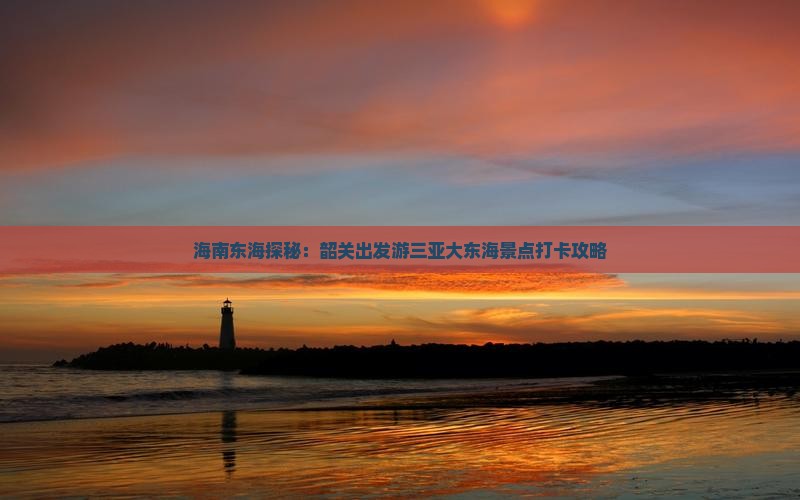 海南东海探秘：韶关出发游三亚大东海景点打卡攻略