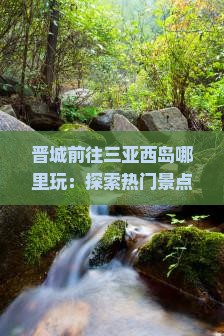 晋城前往三亚西岛哪里玩：探索热门景点与精选旅游攻略