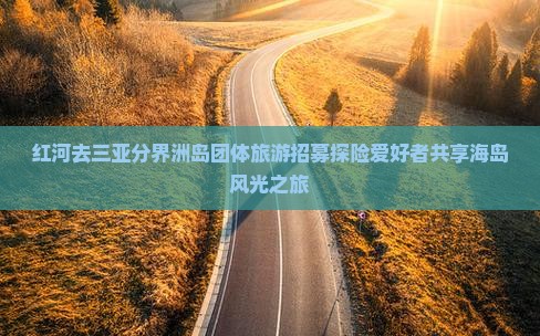 红河去三亚分界洲岛团体旅游招募探险爱好者共享海岛风光之旅