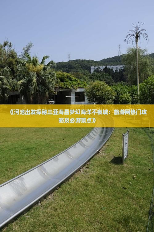 《河池出发探秘三亚海昌梦幻海洋不夜城：旅游网热门攻略及必游景点》