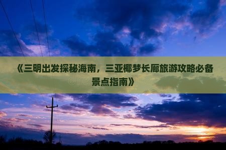 《三明出发探秘海南，三亚椰梦长廊旅游攻略必备景点指南》