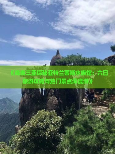 《海南三亚探秘亚特兰蒂斯水族馆：六日旅游攻略与热门景点深度游》