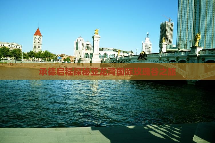 承德启程探秘亚龙湾国际玫瑰谷之旅