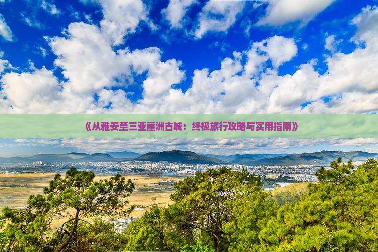 《从雅安至三亚崖洲古城：终极旅行攻略与实用指南》