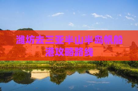 潍坊去三亚半山半岛帆船港攻略路线