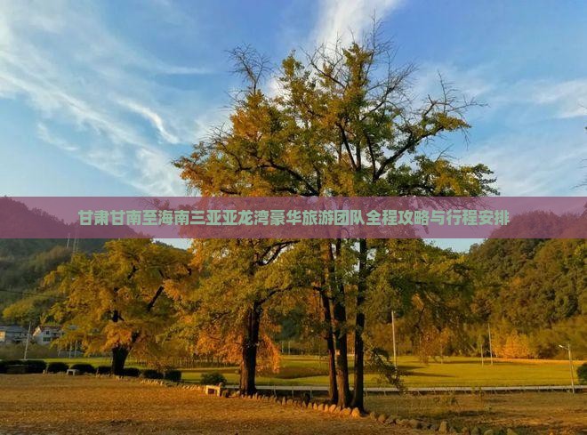 甘肃甘南至海南三亚亚龙湾豪华旅游团队全程攻略与行程安排