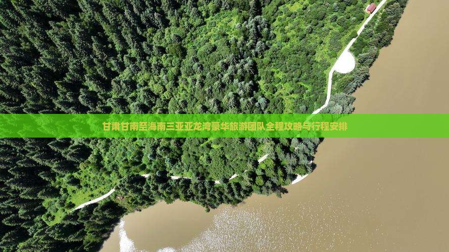 甘肃甘南至海南三亚亚龙湾豪华旅游团队全程攻略与行程安排