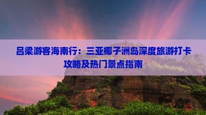 吕梁游客海南行：三亚椰子洲岛深度旅游打卡攻略及热门景点指南
