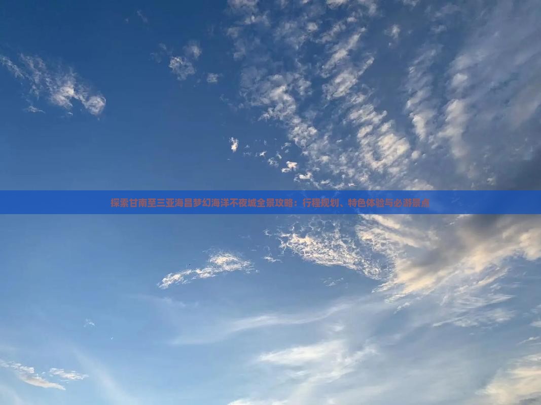 探索甘南至三亚海昌梦幻海洋不夜城全景攻略：行程规划、特色体验与必游景点