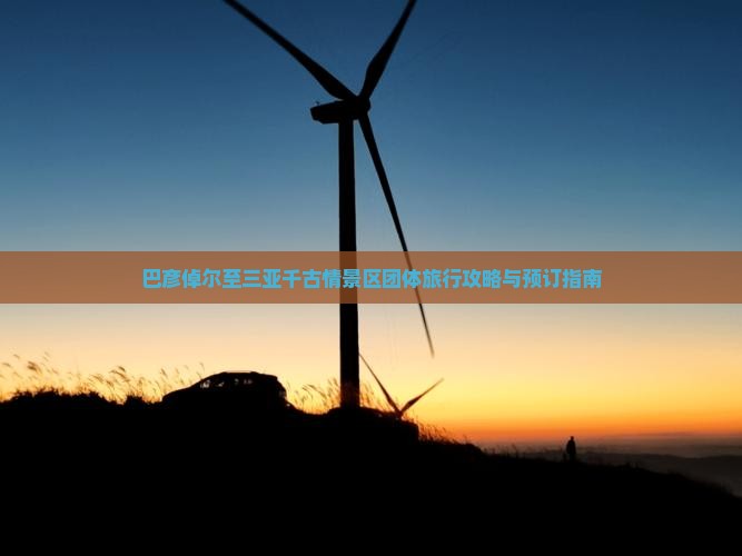 巴彦倬尔至三亚千古情景区团体旅行攻略与预订指南