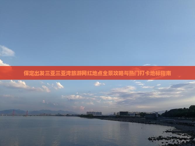 保定出发三亚三亚湾旅游网红地点全景攻略与热门打卡地标指南