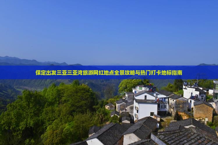 保定出发三亚三亚湾旅游网红地点全景攻略与热门打卡地标指南