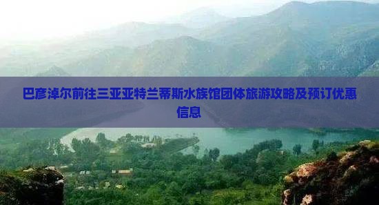 巴彦淖尔前往三亚亚特兰蒂斯水族馆团体旅游攻略及预订优惠信息