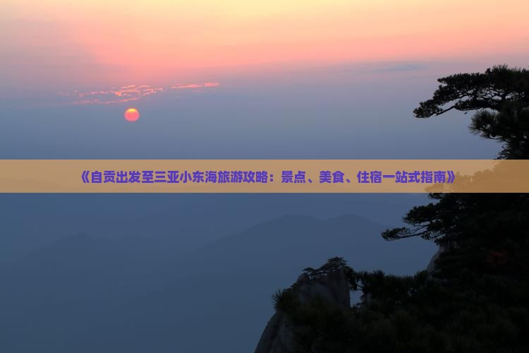 《自贡出发至三亚小东海旅游攻略：景点、美食、住宿一站式指南》