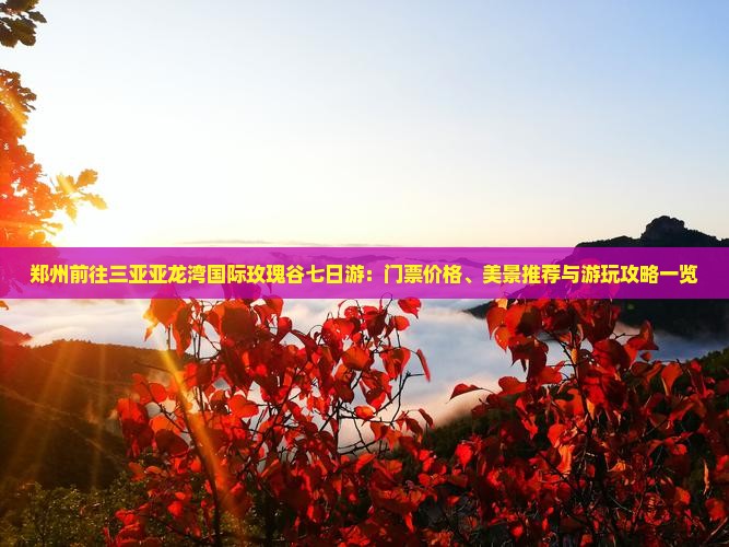 郑州前往三亚亚龙湾国际玫瑰谷七日游：门票价格、美景推荐与游玩攻略一览