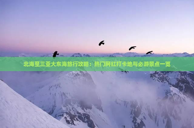 北海至三亚大东海旅行攻略：热门网红打卡地与必游景点一览