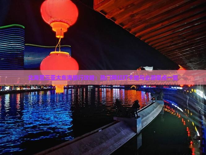 北海至三亚大东海旅行攻略：热门网红打卡地与必游景点一览