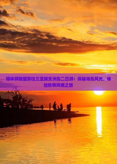 锡林郭勒盟前往三亚蜈支洲岛二日游：探秘海岛风光，体验热带风情之旅