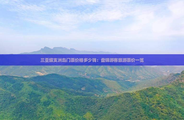 三亚蜈支洲岛门票价格多少钱：盘锦游客旅游票价一览