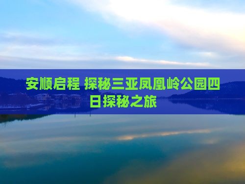 安顺启程 探秘三亚凤凰岭公园四日探秘之旅