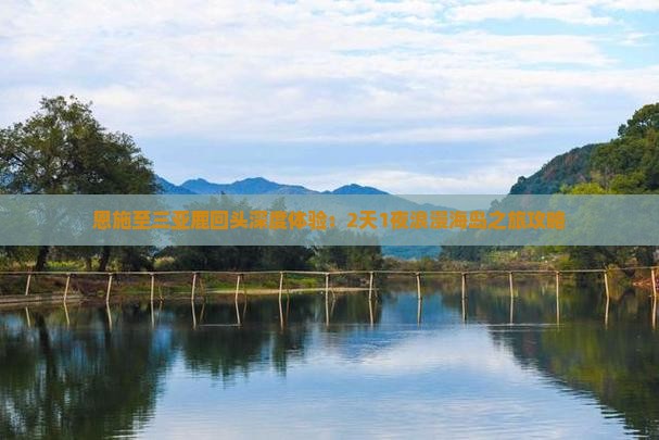恩施至三亚鹿回头深度体验：2天1夜浪漫海岛之旅攻略