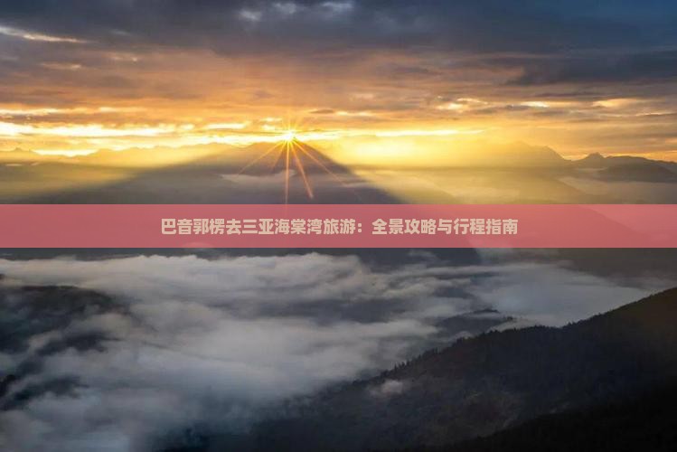 巴音郭楞去三亚海棠湾旅游：全景攻略与行程指南