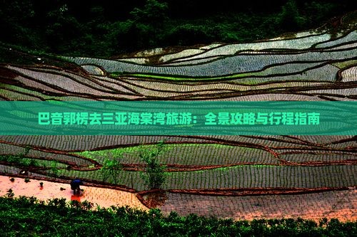巴音郭楞去三亚海棠湾旅游：全景攻略与行程指南