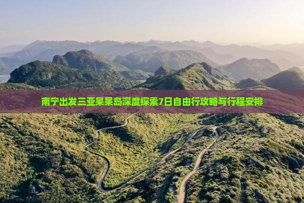 南宁出发三亚呆呆岛深度探索7日自由行攻略与行程安排