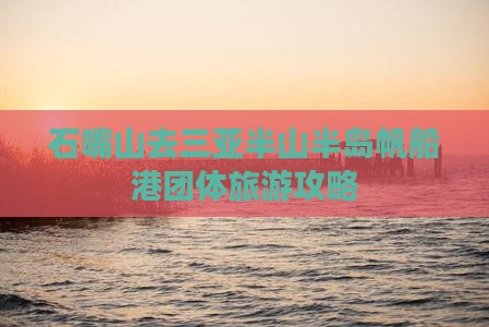石嘴山去三亚半山半岛帆船港团体旅游攻略