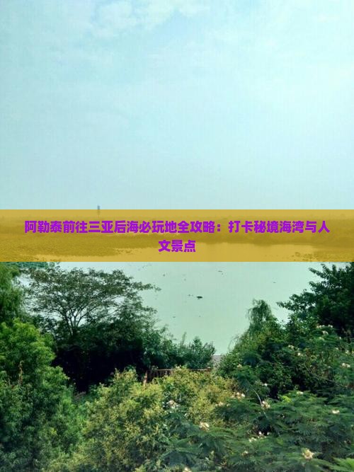 阿勒泰前往三亚后海必玩地全攻略：打卡秘境海湾与人文景点