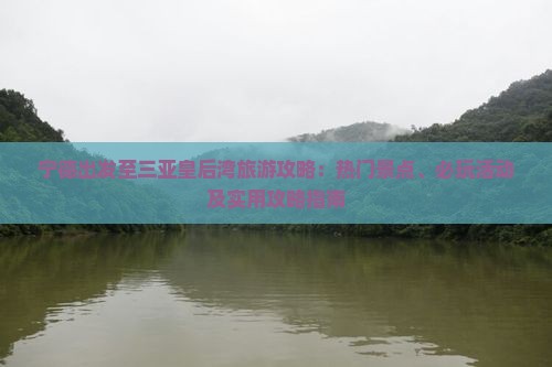 宁德出发至三亚皇后湾旅游攻略：热门景点、必玩活动及实用攻略指南