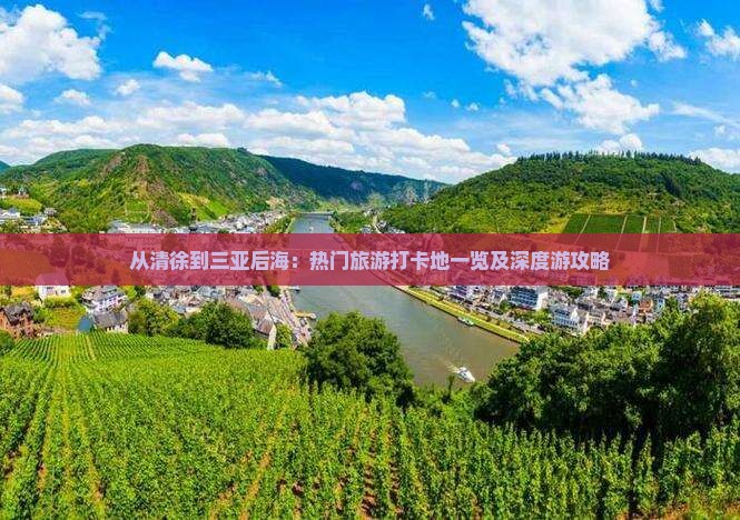 从清徐到三亚后海：热门旅游打卡地一览及深度游攻略