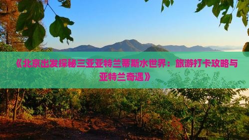 《北京出发探秘三亚亚特兰蒂斯水世界：旅游打卡攻略与亚特兰奇遇》