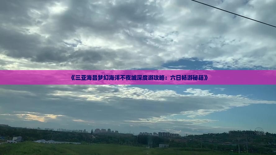 《三亚海昌梦幻海洋不夜城深度游攻略：六日畅游秘籍》