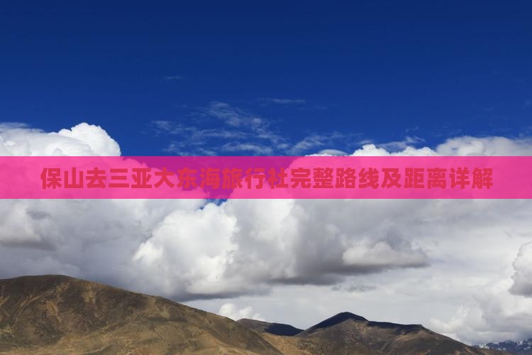 保山去三亚大东海旅行社完整路线及距离详解
