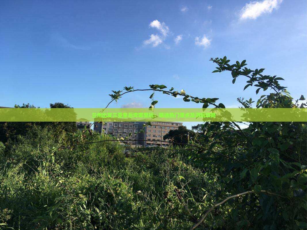 兰州出发三亚皇后湾哪里玩：精选热门景点及游玩攻略