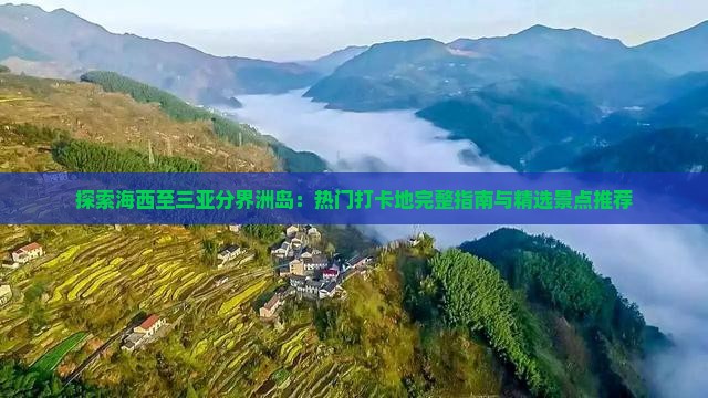 探索海西至三亚分界洲岛：热门打卡地完整指南与精选景点推荐
