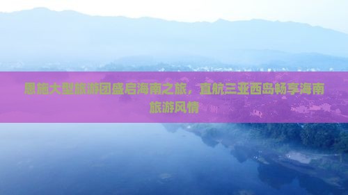 恩施大型旅游团盛启海南之旅，直航三亚西岛畅享海南旅游风情