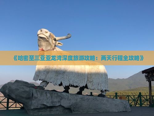 《哈密至三亚亚龙湾深度旅游攻略：两天行程全攻略》