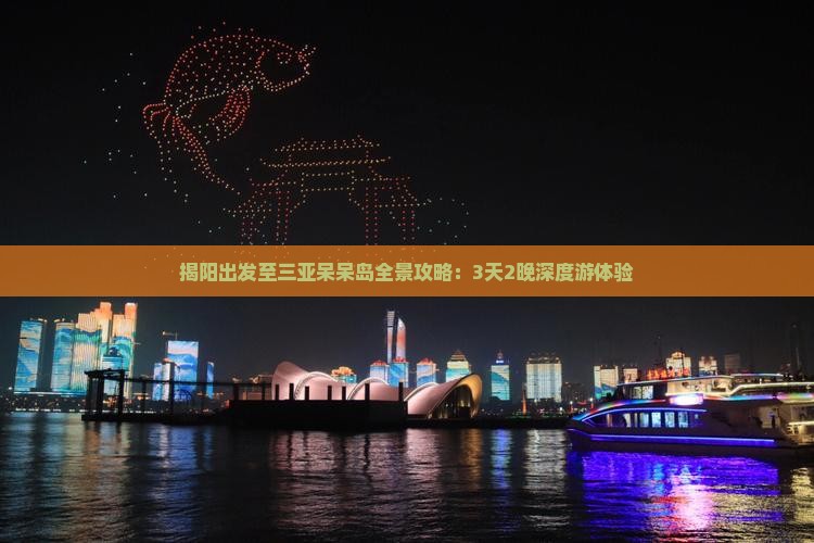揭阳出发至三亚呆呆岛全景攻略：3天2晚深度游体验