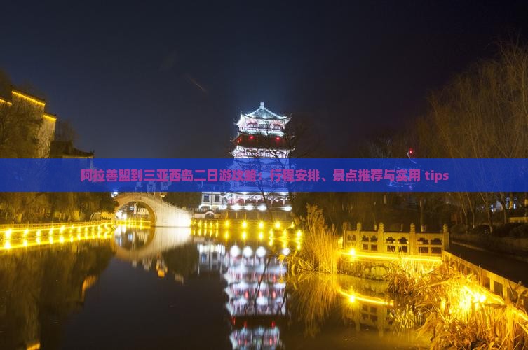 阿拉善盟到三亚西岛二日游攻略：行程安排、景点推荐与实用 tips