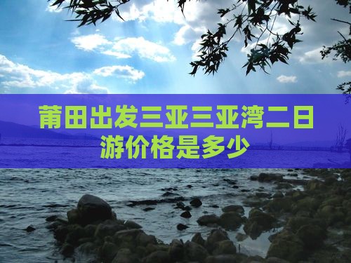 莆田出发三亚三亚湾二日游价格是多少